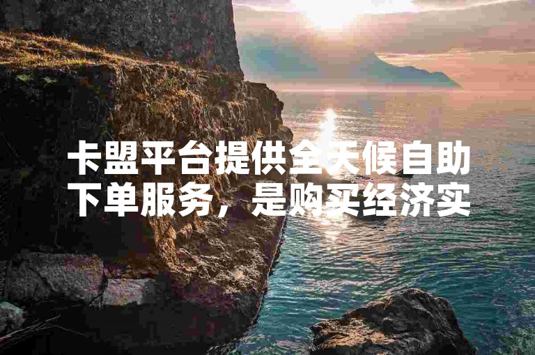 卡盟平台提供全天候自助下单服务，是购买经济实惠抖音账号的理想选择。
