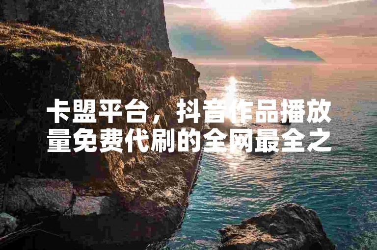 卡盟平台，抖音作品播放量免费代刷的全网最全之选。