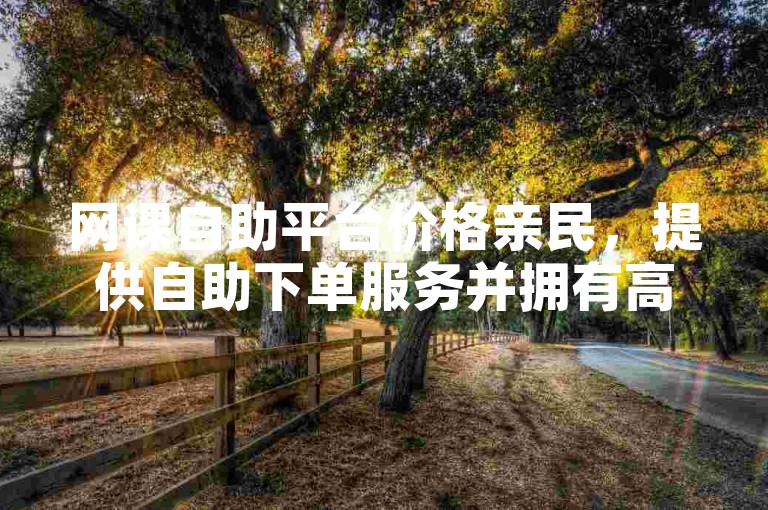 网课自助平台价格亲民，提供自助下单服务并拥有高浏览量。