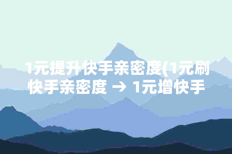 1元提升快手亲密度(1元刷快手亲密度 → 1元增快手亲密程度)
