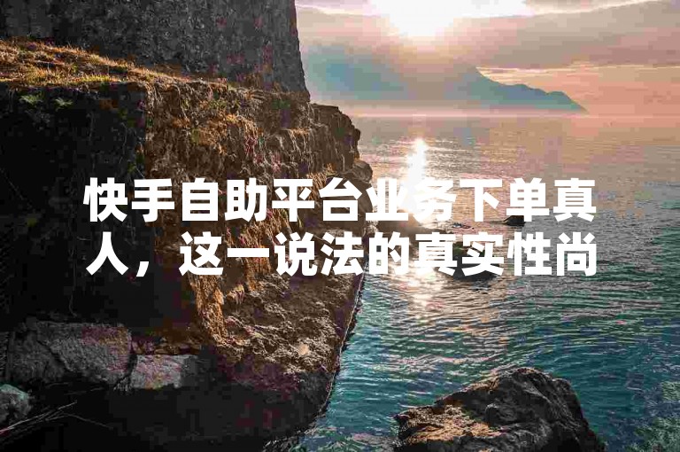 快手自助平台业务下单真人，这一说法的真实性尚待考证。