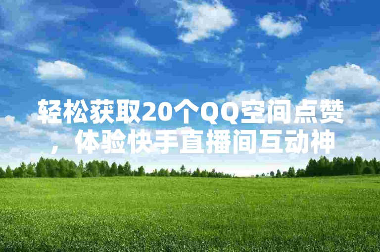 轻松获取20个QQ空间点赞，体验快手直播间互动神器，让亲密值瞬间飙升至1000，探索抖音卡盟平台的官方直达通道。