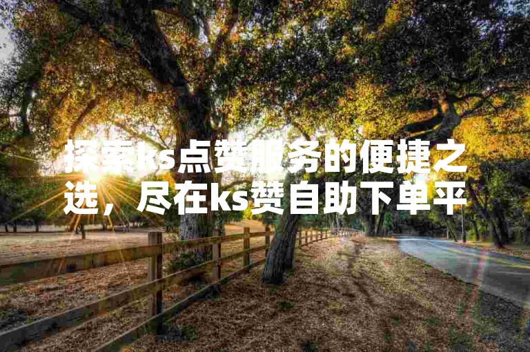 探索ks点赞服务的便捷之选，尽在ks赞自助下单平台，享受高效提升播放量的低价优惠。