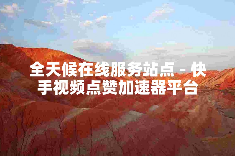 全天候在线服务站点 - 快手视频点赞加速器平台