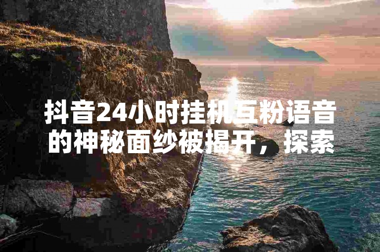 抖音24小时挂机互粉语音的神秘面纱被揭开，探索抖音24小时互粉挂机语音的策略，成为2024年必备技能！