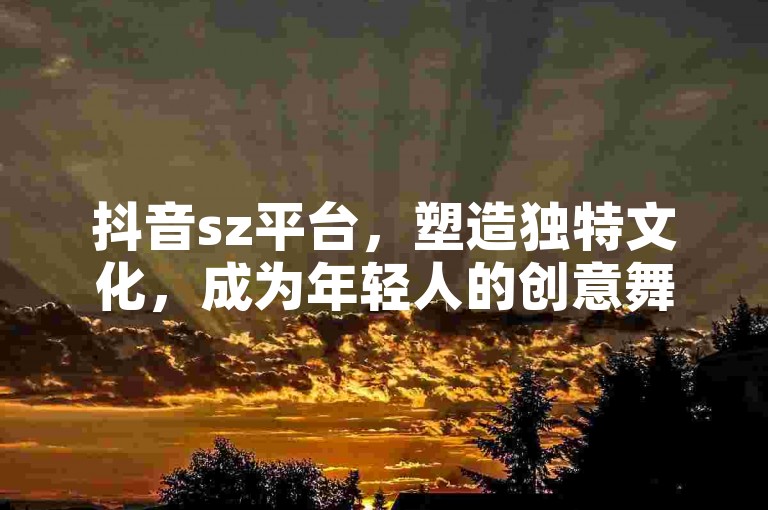 抖音sz平台，塑造独特文化，成为年轻人的创意舞台和灵感源泉。