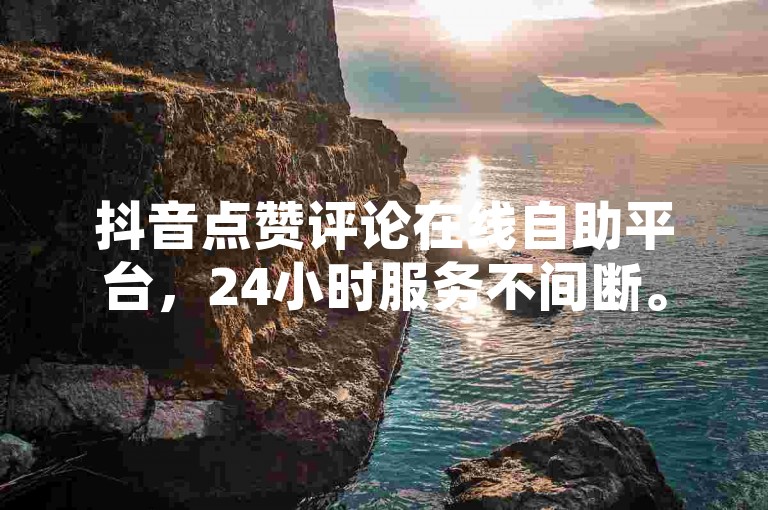 抖音点赞评论在线自助平台，24小时服务不间断。
