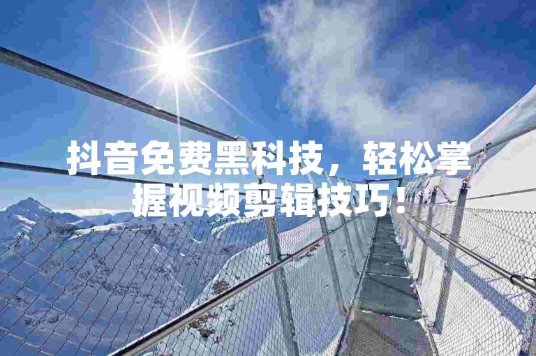抖音免费黑科技，轻松掌握视频剪辑技巧！
