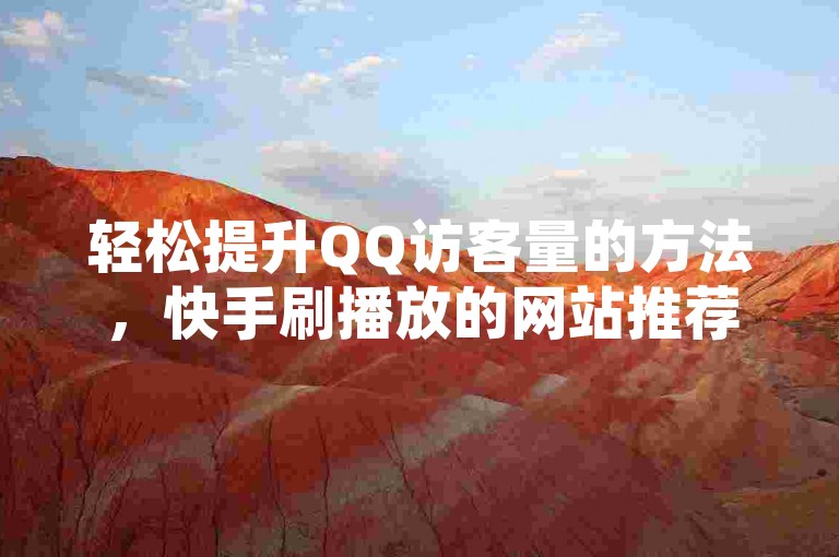 轻松提升QQ访客量的方法，快手刷播放的网站推荐。