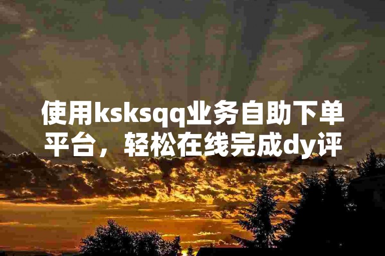 使用ksksqq业务自助下单平台，轻松在线完成dy评论下单。