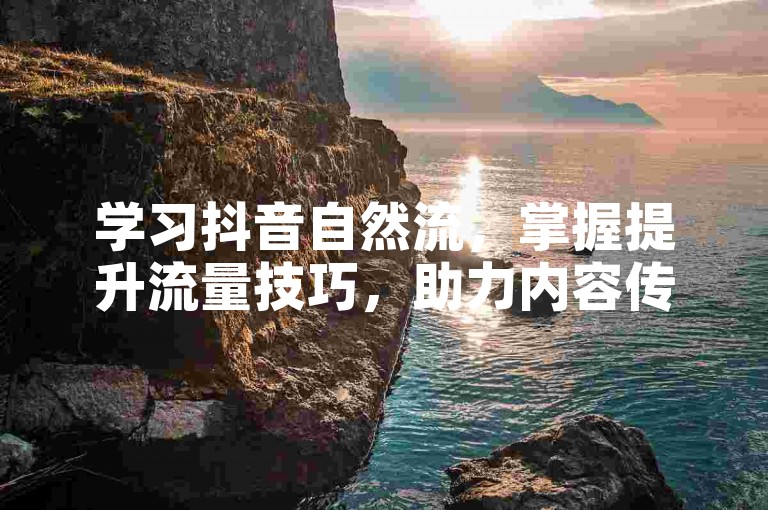学习抖音自然流，掌握提升流量技巧，助力内容传播。