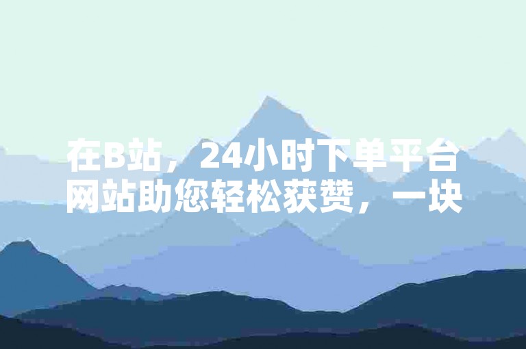 在B站，24小时下单平台网站助您轻松获赞，一块可达10000赞。
