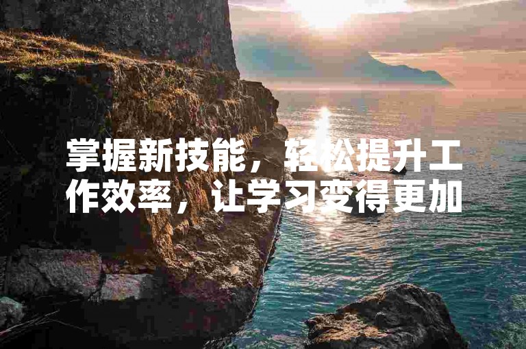 掌握新技能，轻松提升工作效率，让学习变得更加愉快。