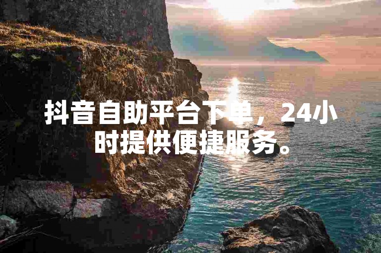抖音自助平台下单，24小时提供便捷服务。