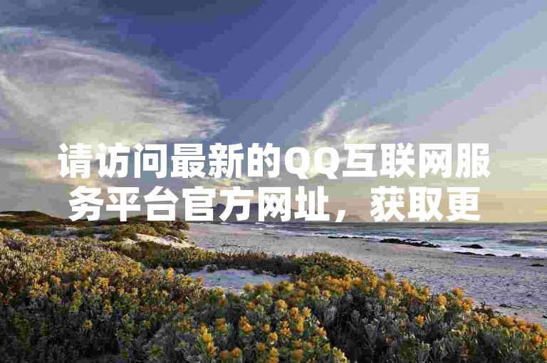 请访问最新的QQ互联网服务平台官方网址，获取更多服务。