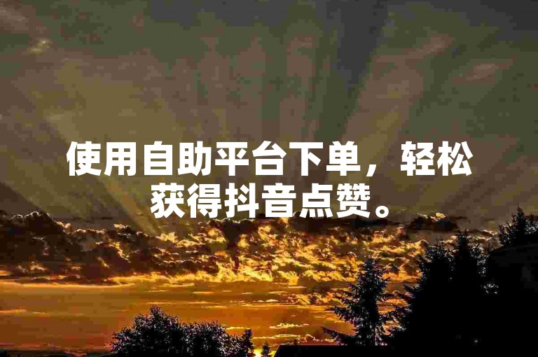 使用自助平台下单，轻松获得抖音点赞。