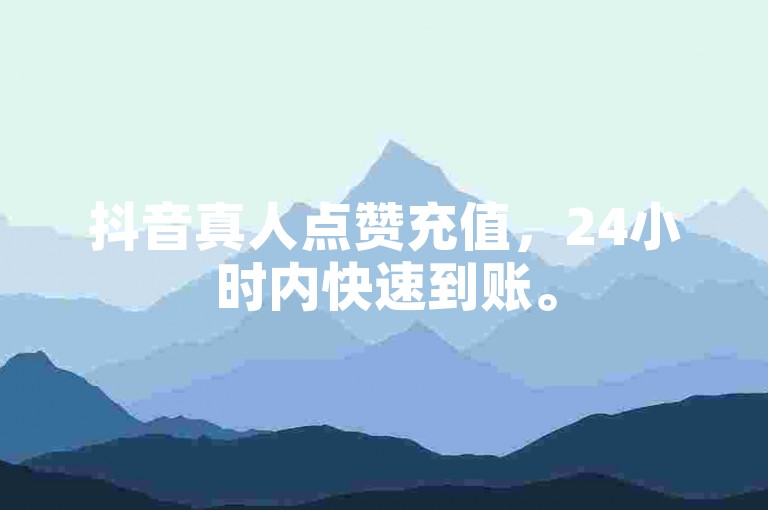 抖音真人点赞充值，24小时内快速到账。
