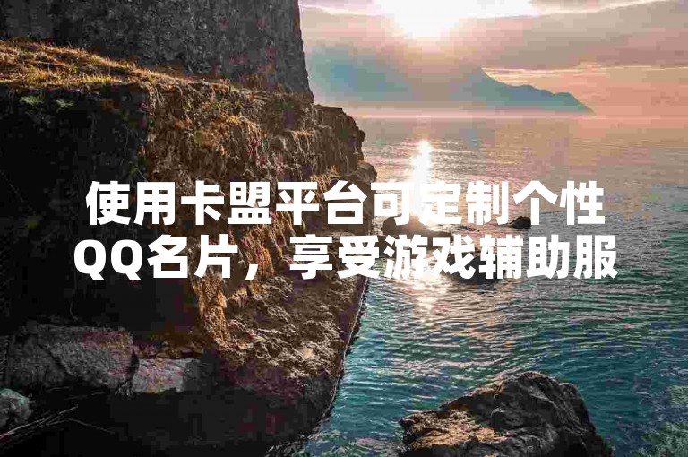 使用卡盟平台可定制个性QQ名片，享受游戏辅助服务。