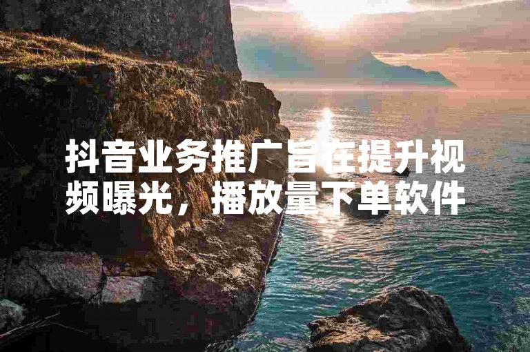 抖音业务推广旨在提升视频曝光，播放量下单软件助力流量增长。