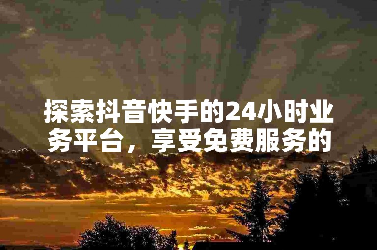 探索抖音快手的24小时业务平台，享受免费服务的乐趣。