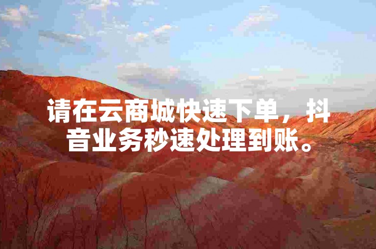 请在云商城快速下单，抖音业务秒速处理到账。