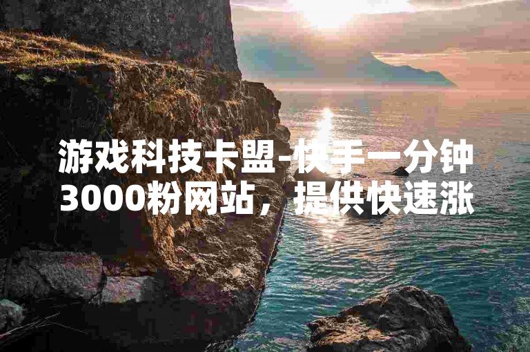 游戏科技卡盟-快手一分钟3000粉网站，提供快速涨粉服务。