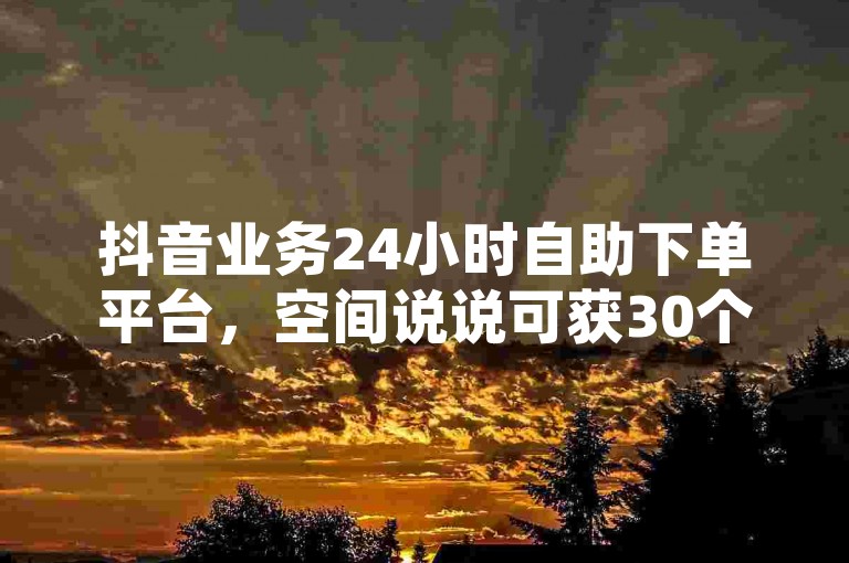 抖音业务24小时自助下单平台，空间说说可获30个赞。