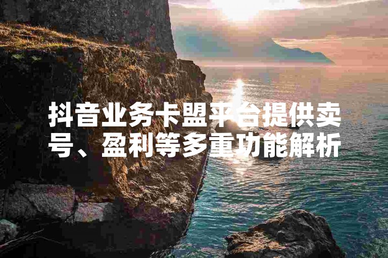 抖音业务卡盟平台提供卖号、盈利等多重功能解析，值得学习！