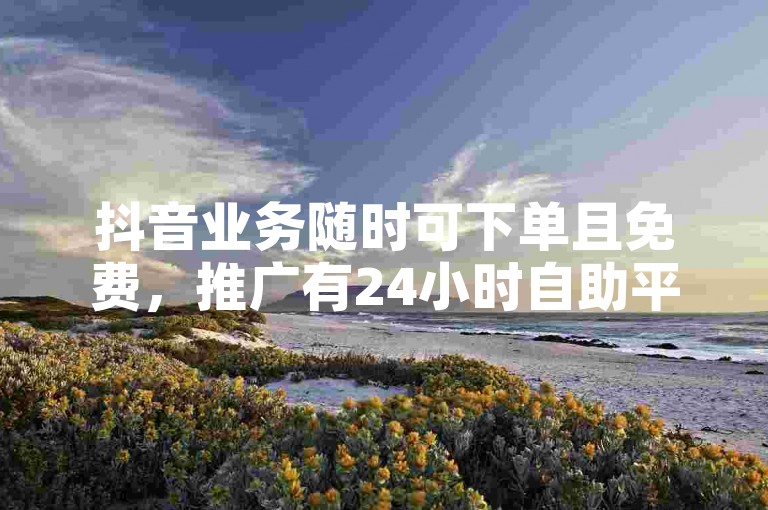 抖音业务随时可下单且免费，推广有24小时自助平台。