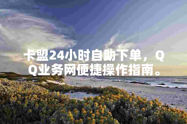 卡盟24小时自助下单，QQ业务网便捷操作指南。