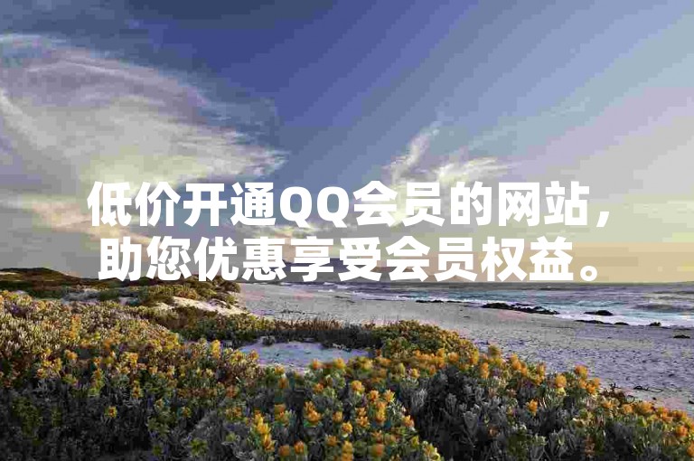 低价开通QQ会员的网站，助您优惠享受会员权益。