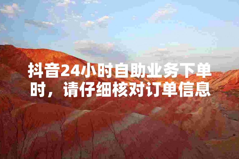 抖音24小时自助业务下单时，请仔细核对订单信息。