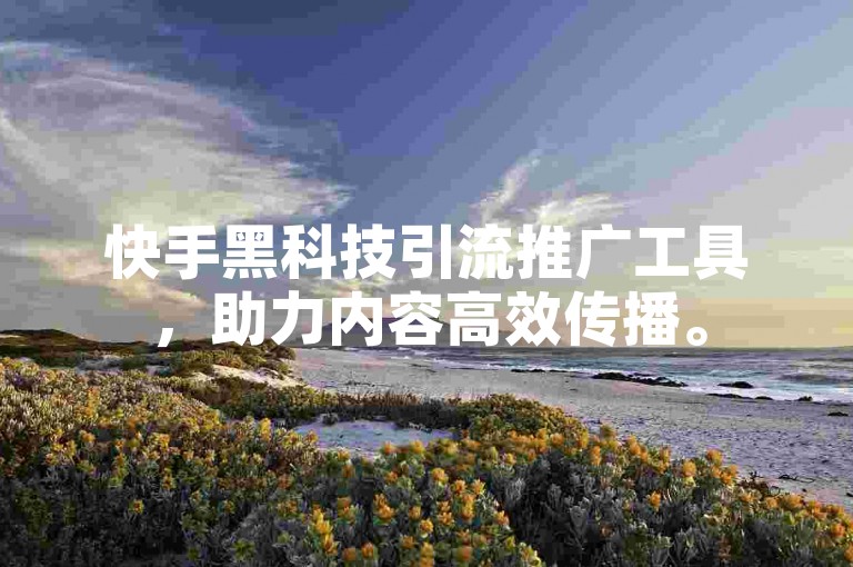 快手黑科技引流推广工具，助力内容高效传播。