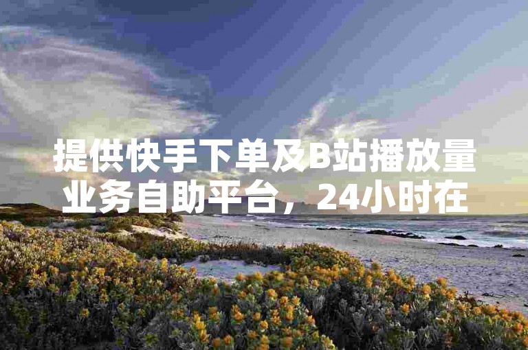 提供快手下单及B站播放量业务自助平台，24小时在线服务。