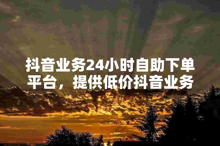 抖音业务24小时自助下单平台，提供低价抖音业务服务。