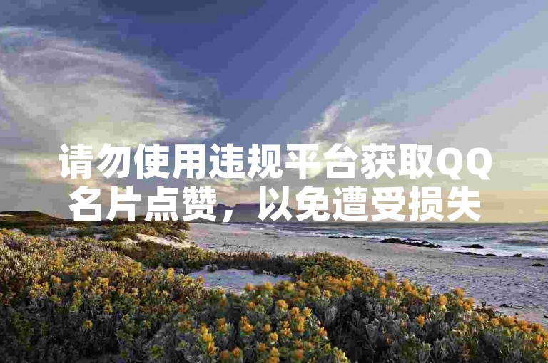 请勿使用违规平台获取QQ名片点赞，以免遭受损失。