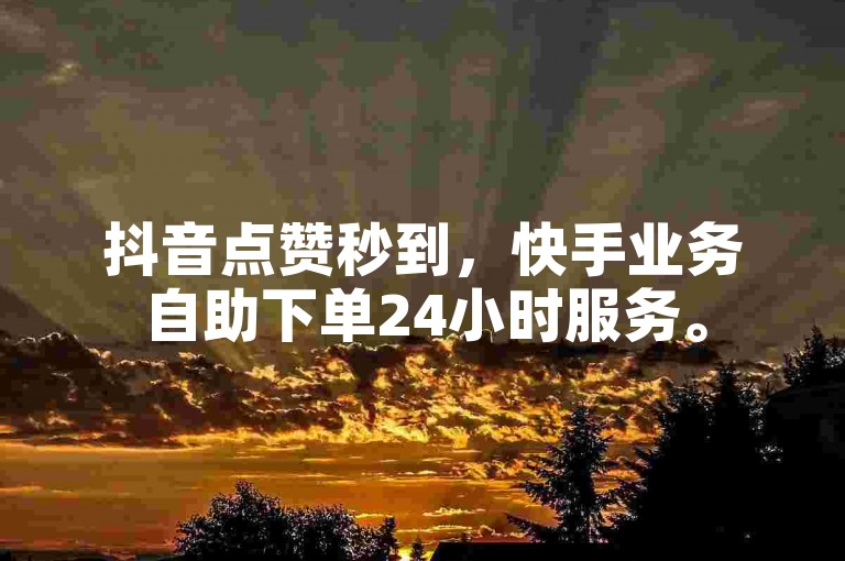 抖音点赞秒到，快手业务自助下单24小时服务。