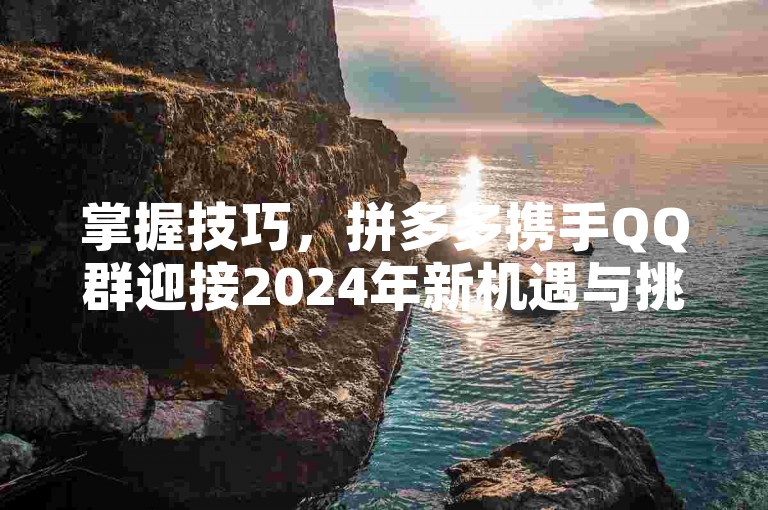 掌握技巧，拼多多携手QQ群迎接2024年新机遇与挑战。