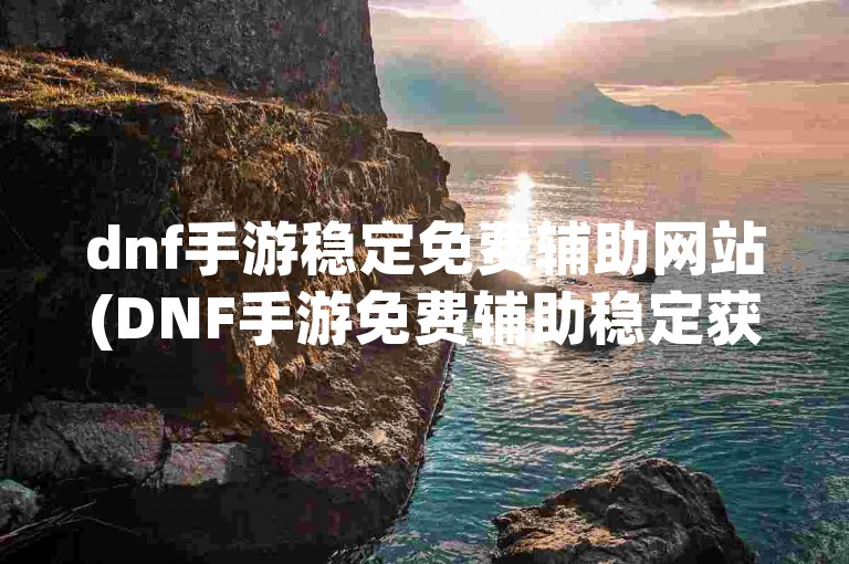 dnf手游稳定免费辅助网站(DNF手游免费辅助稳定获取)