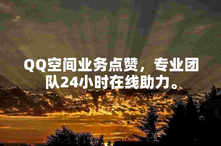 QQ空间业务点赞，专业团队24小时在线助力。