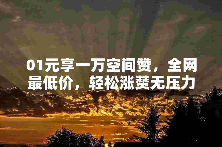 01元享一万空间赞，全网最低价，轻松涨赞无压力。