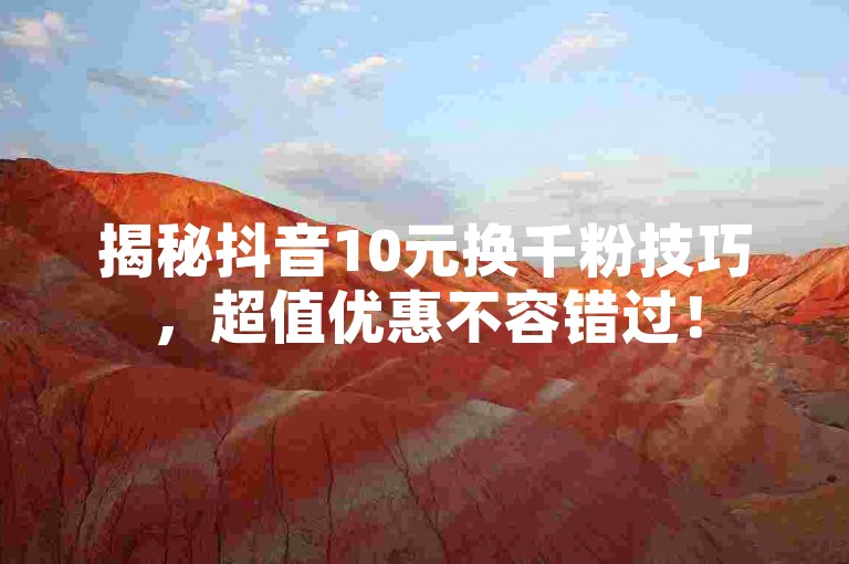 揭秘抖音10元换千粉技巧，超值优惠不容错过！