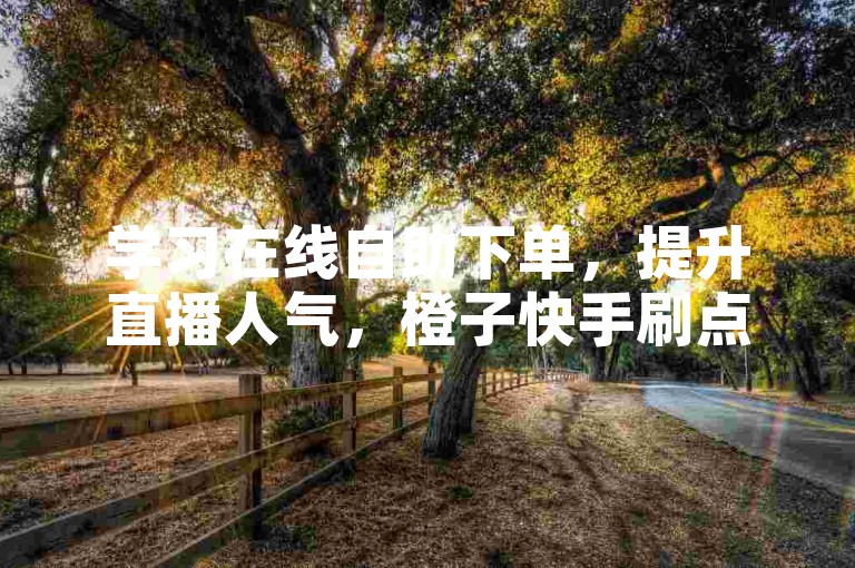 学习在线自助下单，提升直播人气，橙子快手刷点赞助你一臂之力。