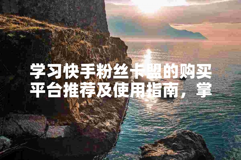 学习快手粉丝卡盟的购买平台推荐及使用指南，掌握2024年必备技巧。