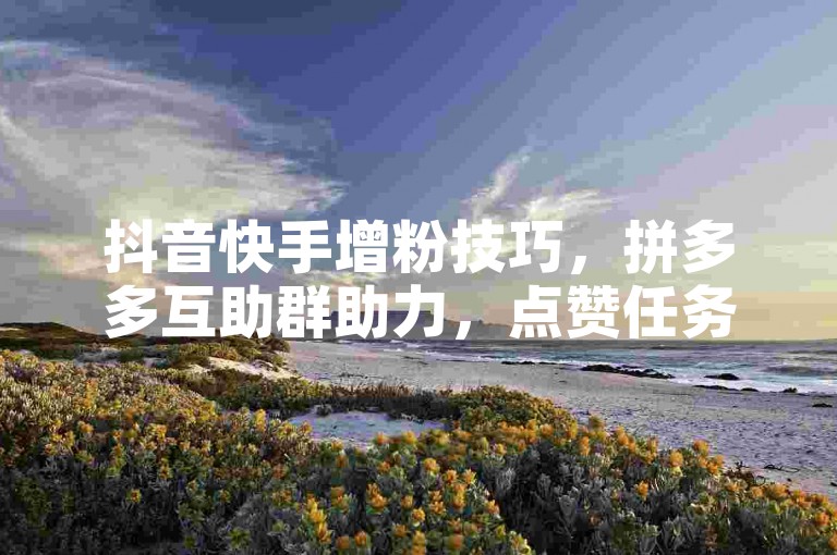 抖音快手增粉技巧，拼多多互助群助力，点赞任务平台汇总。