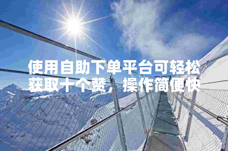 使用自助下单平台可轻松获取十个赞，操作简便快捷。