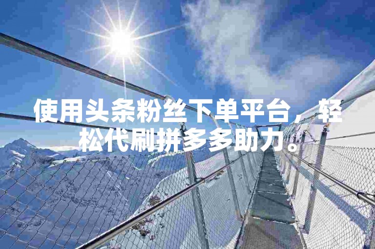 使用头条粉丝下单平台，轻松代刷拼多多助力。