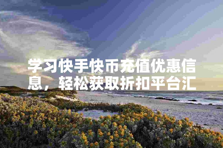 学习快手快币充值优惠信息，轻松获取折扣平台汇总。