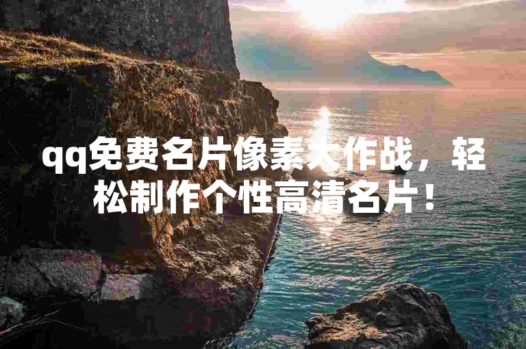 qq免费名片像素大作战，轻松制作个性高清名片！