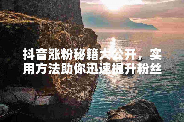 抖音涨粉秘籍大公开，实用方法助你迅速提升粉丝量！